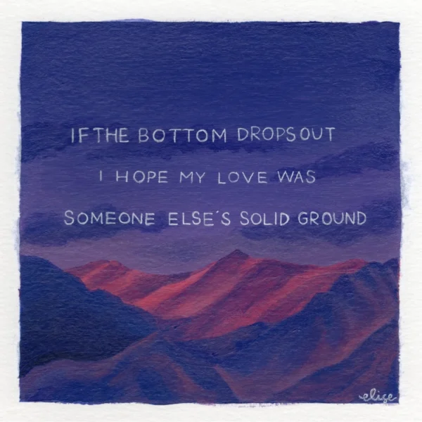 An original art print of mountains with the text "If the bottom drops out, I hope my love was someone else's solid ground"